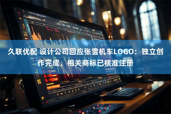 久联优配 设计公司回应张雪机车LOGO：独立创作完成，相关商标已核准注册