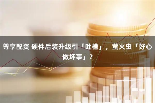 尊享配资 硬件后装升级引「吐槽」,萤火虫「好心做坏事」?