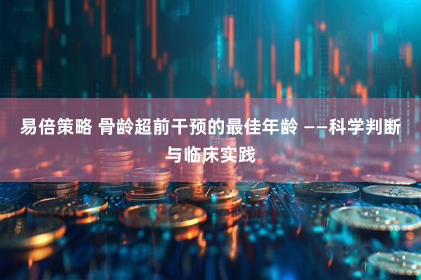 易倍策略 骨龄超前干预的最佳年龄 ——科学判断与临床实践