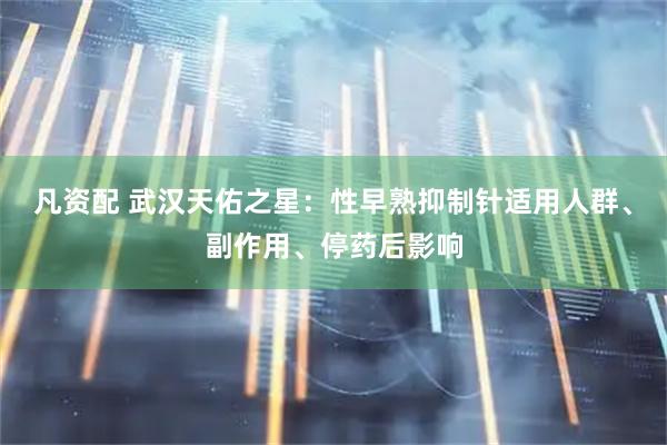 凡资配 武汉天佑之星:性早熟抑制针适用人群、副作用、停药后影响
