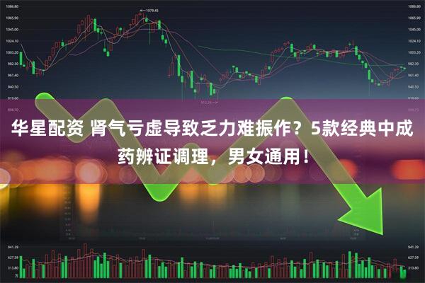 华星配资 肾气亏虚导致乏力难振作？5款经典中成药辨证调理，男女通用！