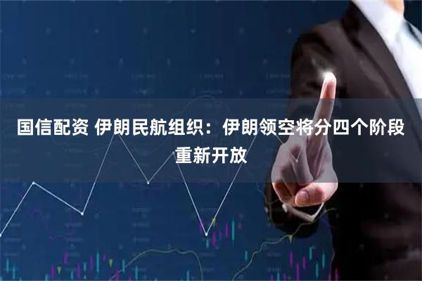 国信配资 伊朗民航组织：伊朗领空将分四个阶段重新开放