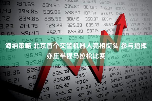 海纳策略 北京首个交警机器人亮相街头 参与指挥亦庄半程马拉松比赛