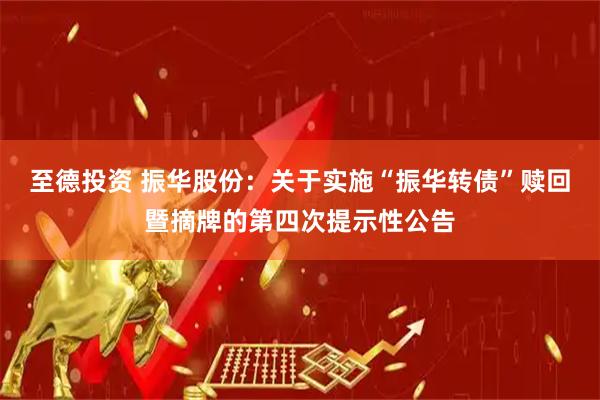 至德投资 振华股份：关于实施“振华转债”赎回暨摘牌的第四次提示性公告