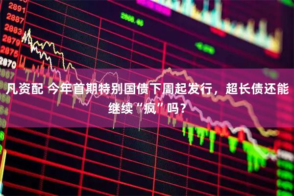 凡资配 今年首期特别国债下周起发行，超长债还能继续“疯”吗？