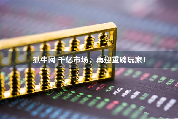 抓牛网 千亿市场，再迎重磅玩家！