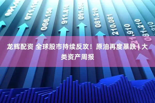 龙辉配资 全球股市持续反攻！原油再度暴跌 | 大类资产周报