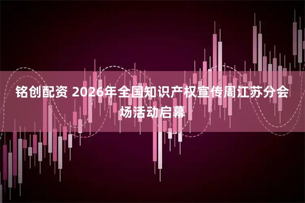 铭创配资 2026年全国知识产权宣传周江苏分会场活动启幕