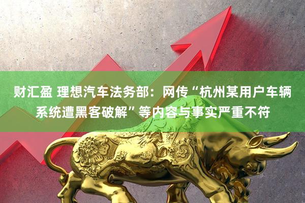 财汇盈 理想汽车法务部：网传“杭州某用户车辆系统遭黑客破解”等内容与事实严重不符