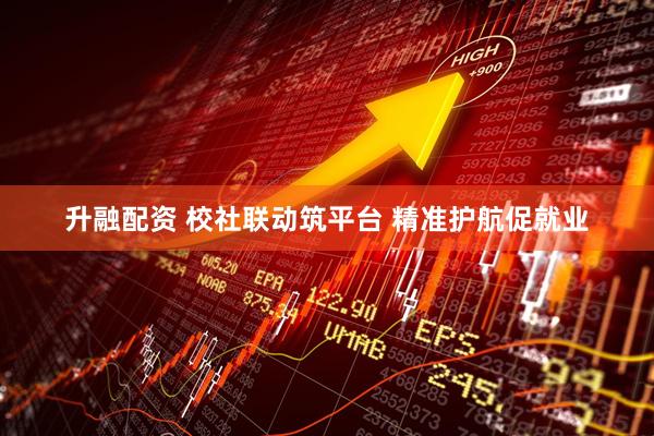 升融配资 校社联动筑平台 精准护航促就业
