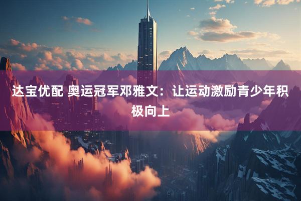 达宝优配 奥运冠军邓雅文：让运动激励青少年积极向上
