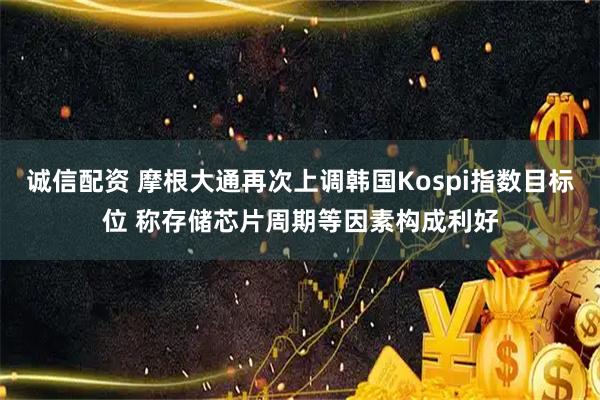 诚信配资 摩根大通再次上调韩国Kospi指数目标位 称存储芯片周期等因素构成利好