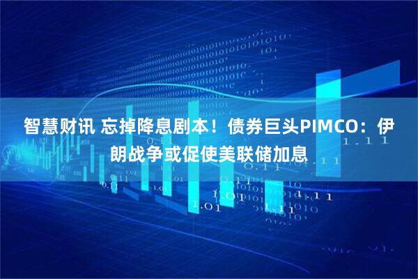 智慧财讯 忘掉降息剧本!债券巨头PIMCO:伊朗战争或促使美联储加息