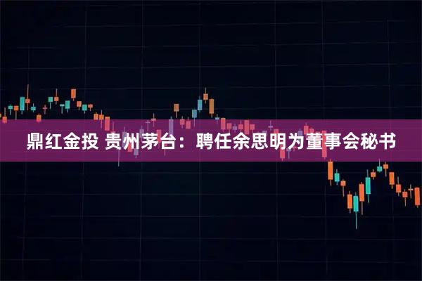 鼎红金投 贵州茅台：聘任余思明为董事会秘书