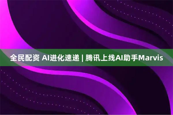 全民配资 AI进化速递 | 腾讯上线AI助手Marvis