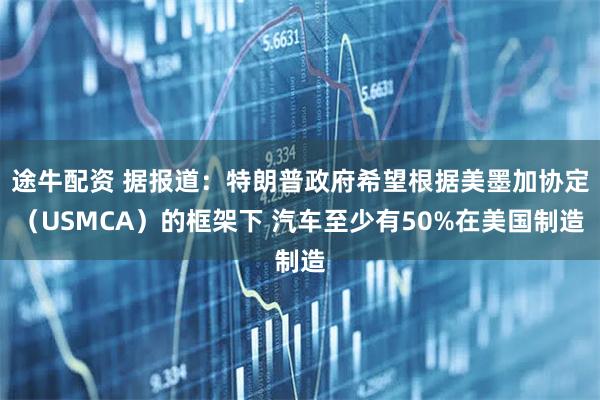 途牛配资 据报道：特朗普政府希望根据美墨加协定（USMCA）的框架下 汽车至少有50%在美国制造