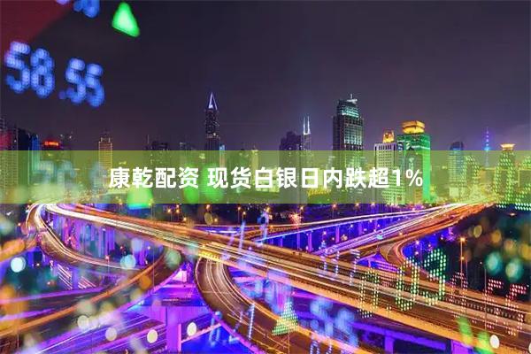 康乾配资 现货白银日内跌超1%