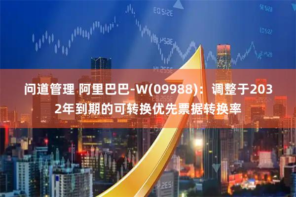 问道管理 阿里巴巴-W(09988)：调整于2032年到期的可转换优先票据转换率