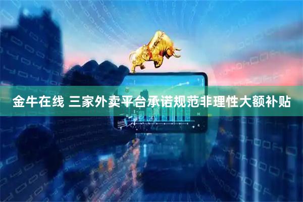 金牛在线 三家外卖平台承诺规范非理性大额补贴