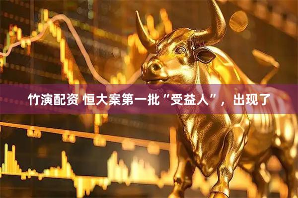 竹演配资 恒大案第一批“受益人”，出现了