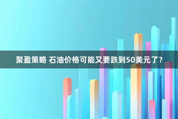 聚盈策略 石油价格可能又要跌到50美元了？