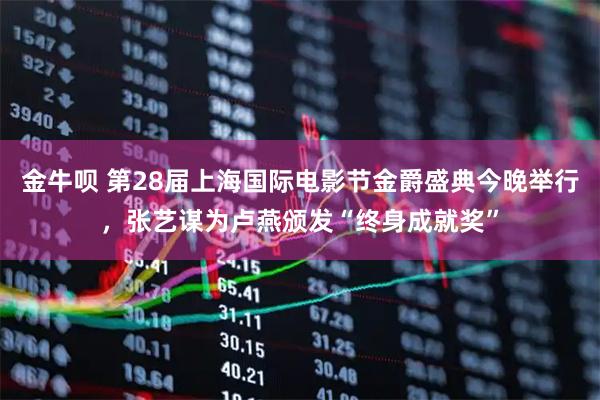 金牛呗 第28届上海国际电影节金爵盛典今晚举行,张艺谋为卢燕颁发“终身成就奖”