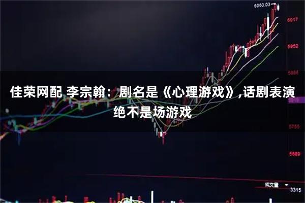 佳荣网配 李宗翰：剧名是《心理游戏》,话剧表演绝不是场游戏