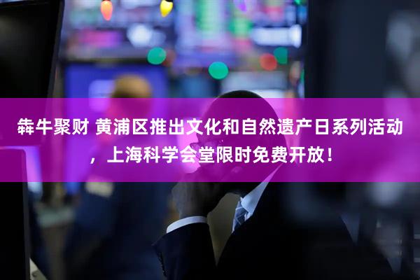 犇牛聚财 黄浦区推出文化和自然遗产日系列活动，上海科学会堂限时免费开放！