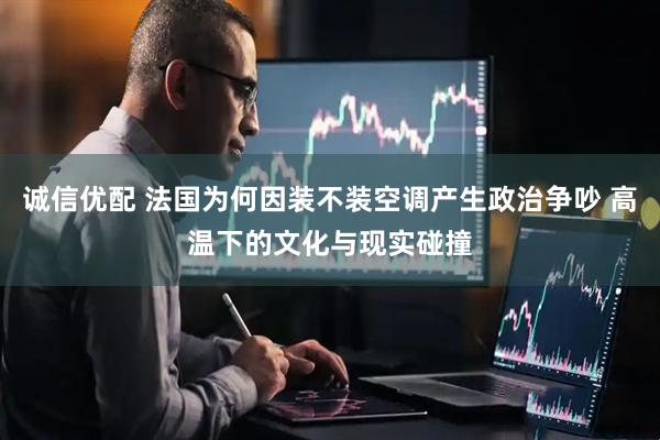 诚信优配 法国为何因装不装空调产生政治争吵 高温下的文化与现实碰撞