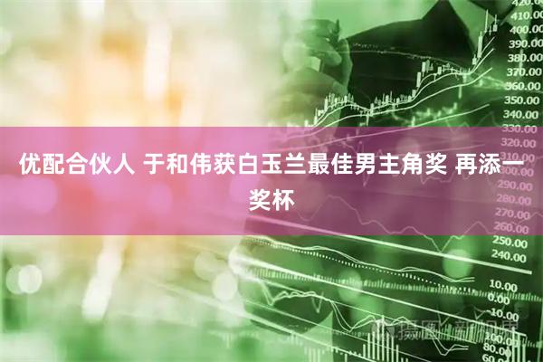 优配合伙人 于和伟获白玉兰最佳男主角奖 再添一奖杯