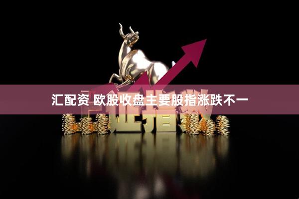 汇配资 欧股收盘主要股指涨跌不一