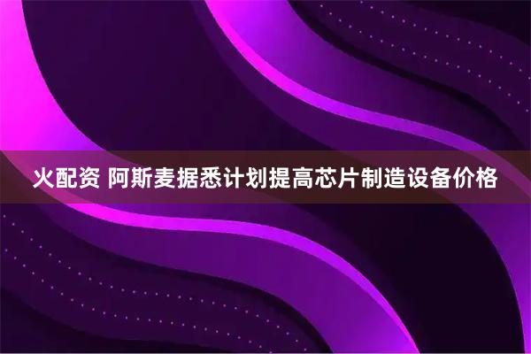 火配资 阿斯麦据悉计划提高芯片制造设备价格