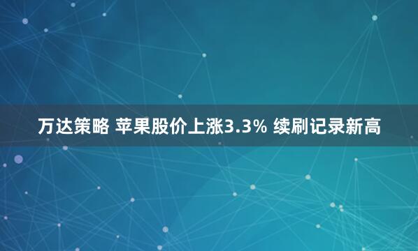 万达策略 苹果股价上涨3.3% 续刷记录新高