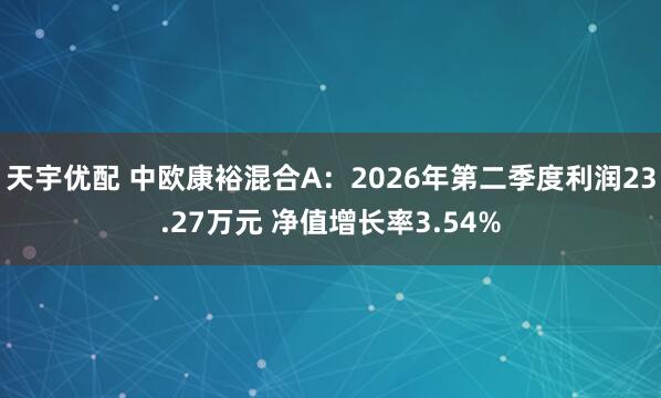 天宇优配 中欧康裕混合A：2026年第二季度利润23.27万元 净值增长率3.54%