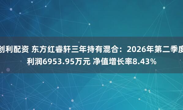 创利配资 东方红睿轩三年持有混合：2026年第二季度利润6953.95万元 净值增长率8.43%