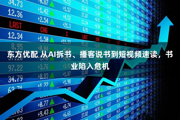东方优配 从AI拆书、播客说书到短视频速读，书业陷入危机