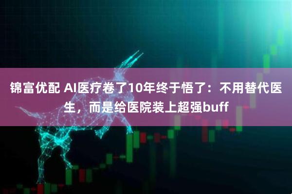 锦富优配 AI医疗卷了10年终于悟了：不用替代医生，而是给医院装上超强buff