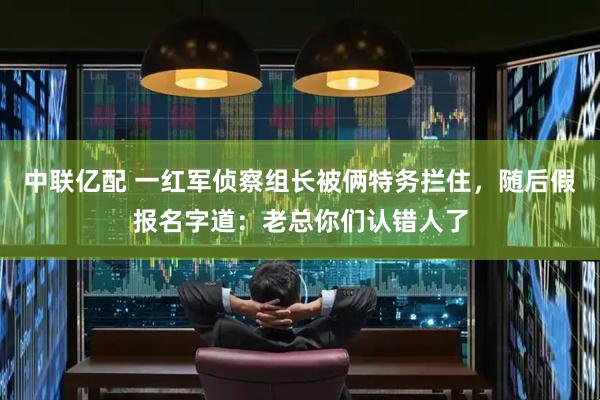 中联亿配 一红军侦察组长被俩特务拦住,随后假报名字道:老总你们认错人了