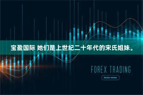 宝盈国际 她们是上世纪二十年代的宋氏姐妹。